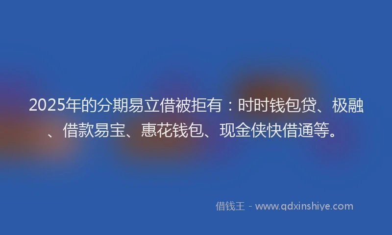 2025年的分期易立借被拒有：时时钱包贷、极融、借款易宝、惠花钱包、现金侠快借通等。