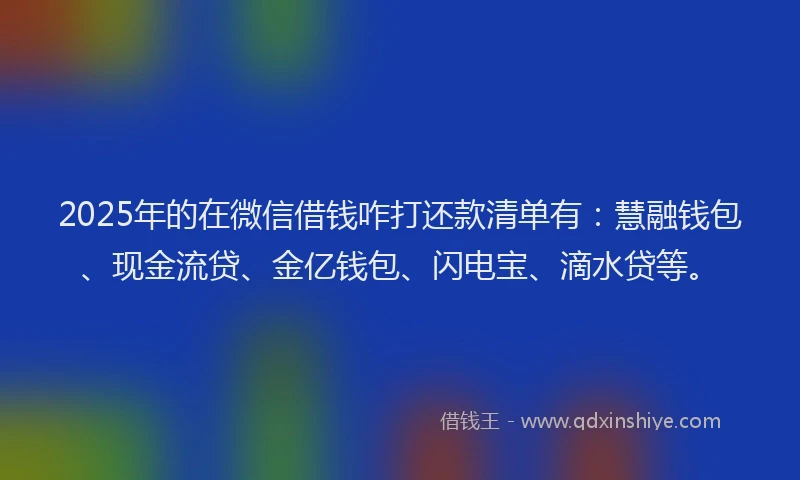 2025年的在微信借钱咋打还款清单有：慧融钱包、现金流贷、金亿钱包、闪电宝、滴水贷等。