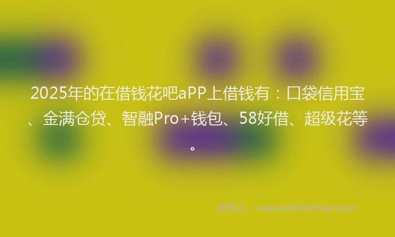 2025年的在借钱花吧aPP上借钱有：口袋信用宝、金满仓贷、智融Pro+钱包、58好借、超级花等。