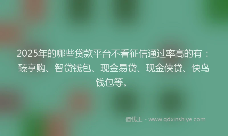 2025年的哪些贷款平台不看征信通过率高的有：臻享购、智贷钱包、现金易贷、现金侠贷、快鸟钱包等。