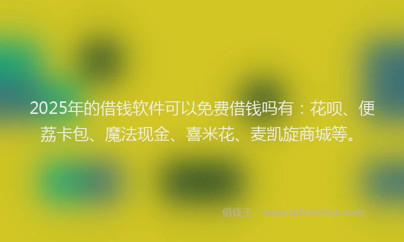 2025年的借钱软件可以免费借钱吗有：花呗、便荔卡包、魔法现金、喜米花、麦凯旋商城等。