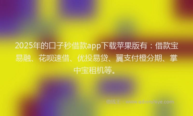2025年的口子秒借款app下载苹果版有：借款宝易融、花呗速借、优投易贷、翼支付橙分期、掌中宝租机等。