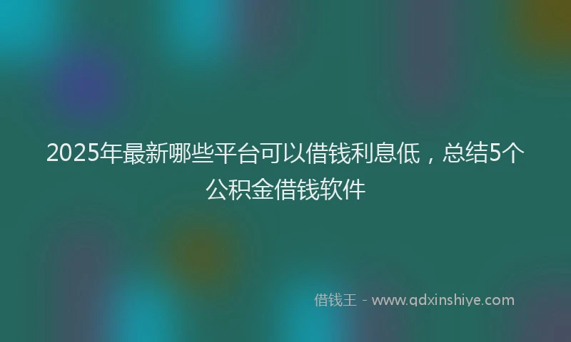 2025年最新哪些平台可以借钱利息低，总结5个公积金借钱软件