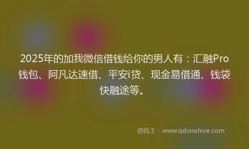 2025年的加我微信借钱给你的男人有：汇融Pro钱包、阿凡达速借、平安i贷、现金易借通、钱袋快融途等。