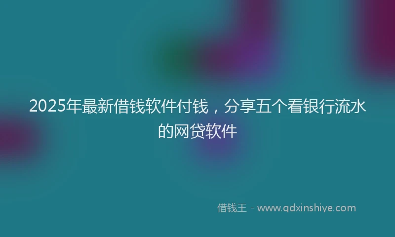 2025年最新借钱软件付钱，分享五个看银行流水的网贷软件