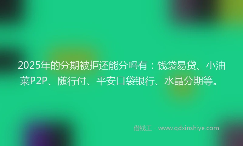 2025年的分期被拒还能分吗有：钱袋易贷、小油菜P2P、随行付、平安口袋银行、水晶分期等。