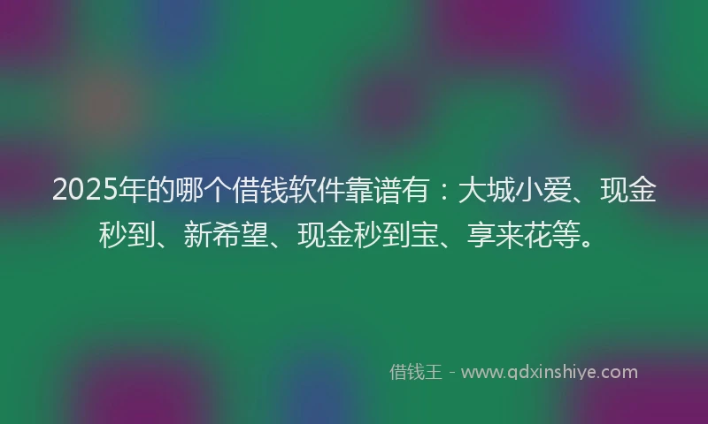 2025年的哪个借钱软件靠谱有：大城小爱、现金秒到、新希望、现金秒到宝、享来花等。