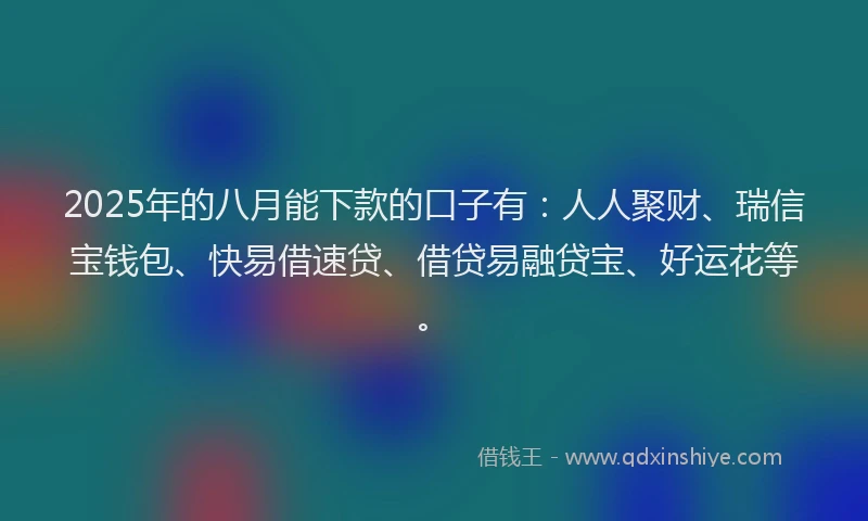 2025年的八月能下款的口子有：人人聚财、瑞信宝钱包、快易借速贷、借贷易融贷宝、好运花等。