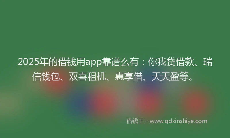 2025年的借钱用app靠谱么有：你我贷借款、瑞信钱包、双喜租机、惠享借、天天盈等。