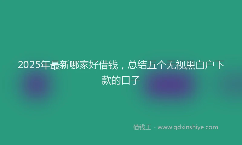 2025年最新哪家好借钱，总结五个无视黑白户下款的口子