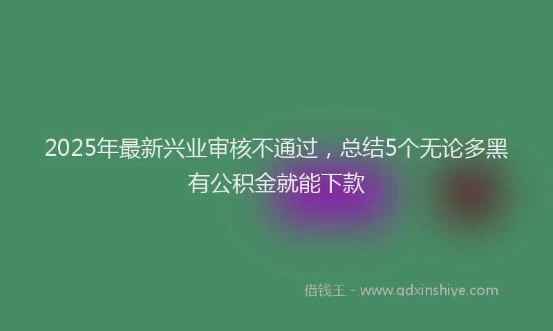 2025年最新兴业审核不通过，总结5个无论多黑有公积金就能下款