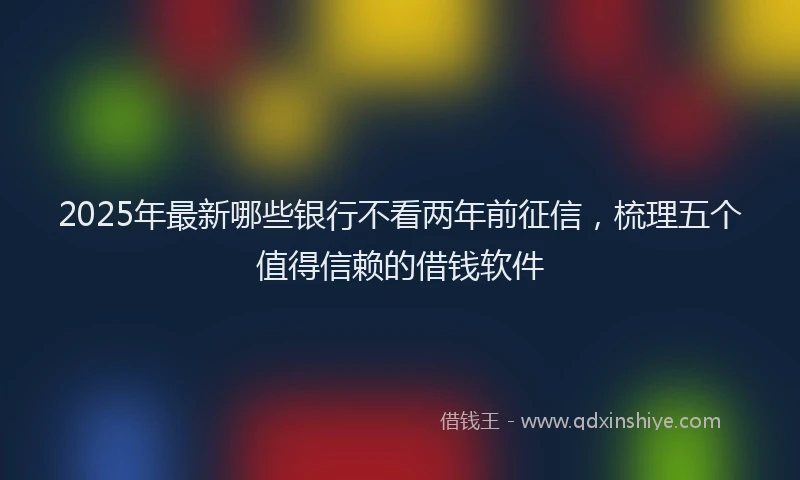 2025年最新哪些银行不看两年前征信，梳理五个值得信赖的借钱软件