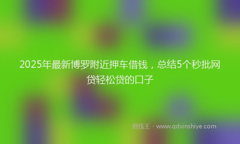 2025年最新博罗附近押车借钱，总结5个秒批网贷轻松贷的口子