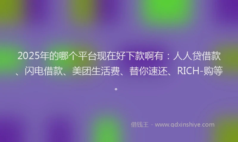 2025年的哪个平台现在好下款啊有：人人贷借款、闪电借款、美团生活费、替你速还、RICH-购等。