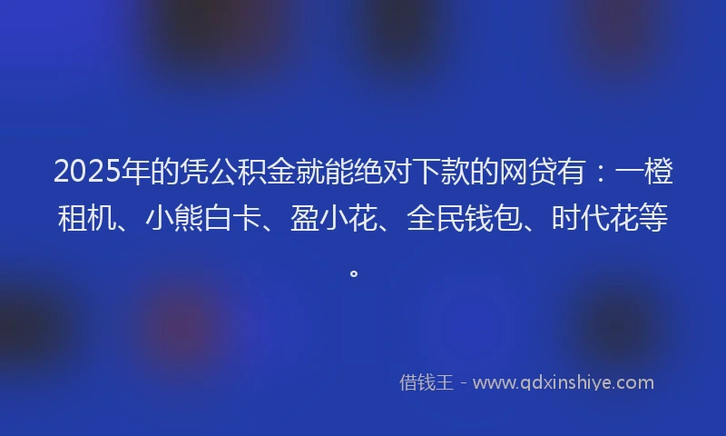 2025年的凭公积金就能绝对下款的网贷有：一橙租机、小熊白卡、盈小花、全民钱包、时代花等。