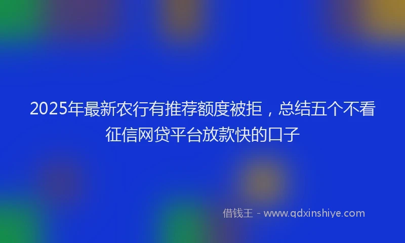 2025年最新农行有推荐额度被拒，总结五个不看征信网贷平台放款快的口子