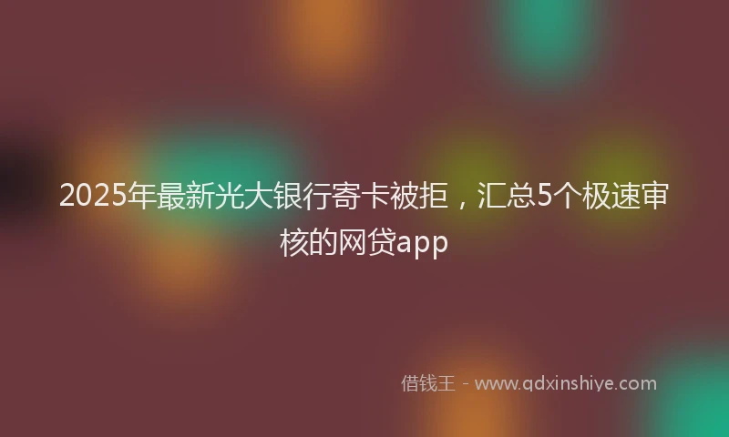 2025年最新光大银行寄卡被拒，汇总5个极速审核的网贷app