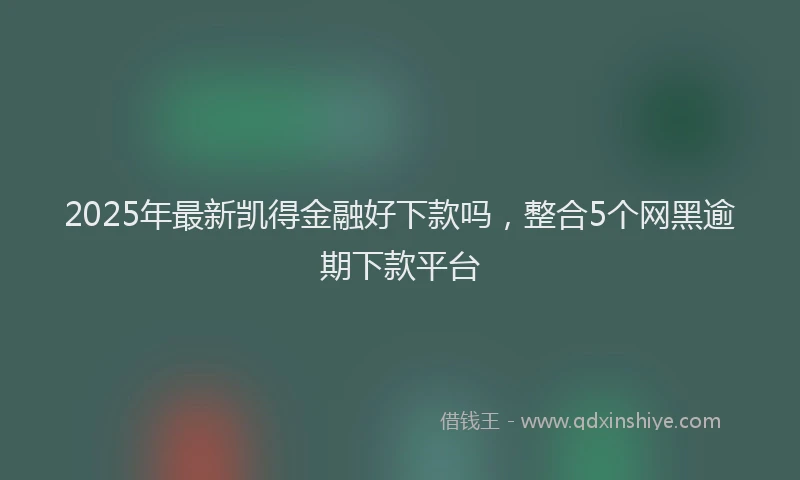 2025年最新凯得金融好下款吗，整合5个网黑逾期下款平台