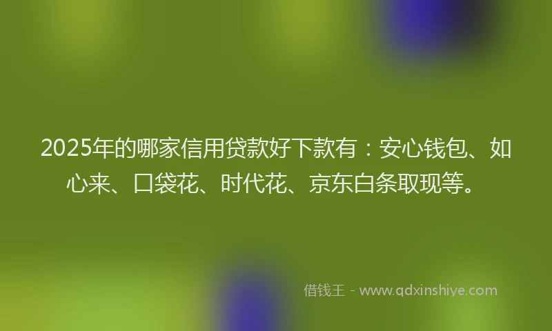 2025年的哪家信用贷款好下款有：安心钱包、如心来、口袋花、时代花、京东白条取现等。