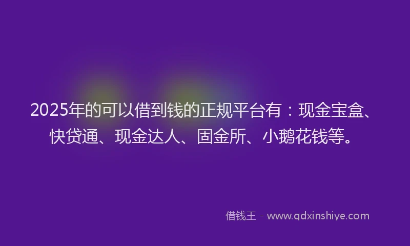 2025年的可以借到钱的正规平台有：现金宝盒、快贷通、现金达人、固金所、小鹅花钱等。