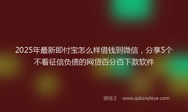 2025年最新即付宝怎么样借钱到微信，分享5个不看征信负债的网贷百分百下款软件