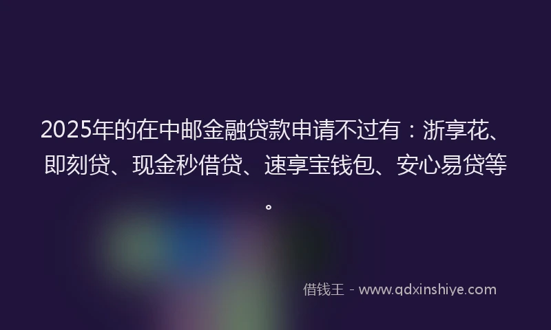 2025年的在中邮金融贷款申请不过有：浙享花、即刻贷、现金秒借贷、速享宝钱包、安心易贷等。