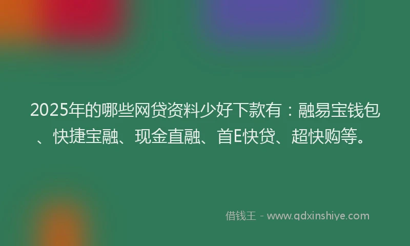 2025年的哪些网贷资料少好下款有：融易宝钱包、快捷宝融、现金直融、首E快贷、超快购等。