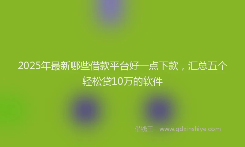 2025年最新哪些借款平台好一点下款，汇总五个轻松贷10万的软件