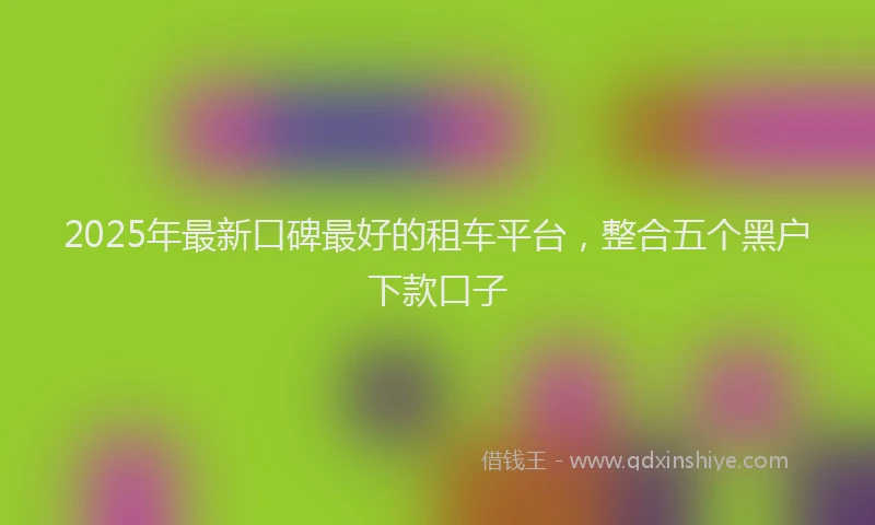 2025年最新口碑最好的租车平台，整合五个黑户下款口子