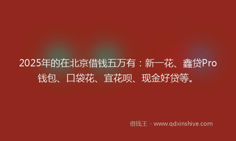 2025年的在北京借钱五万有：新一花、鑫贷Pro钱包、口袋花、宜花呗、现金好贷等。