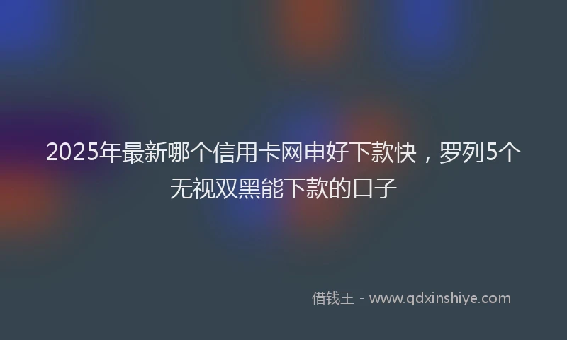 2025年最新哪个信用卡网申好下款快，罗列5个无视双黑能下款的口子