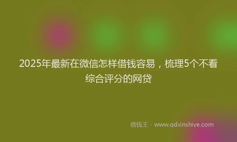 2025年最新在微信怎样借钱容易，梳理5个不看综合评分的网贷