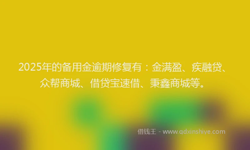 2025年的备用金逾期修复有：金满盈、疾融贷、众帮商城、借贷宝速借、秉鑫商城等。