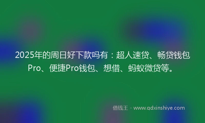 2025年的周日好下款吗有：超人速贷、畅贷钱包Pro、便捷Pro钱包、想借、蚂蚁微贷等。