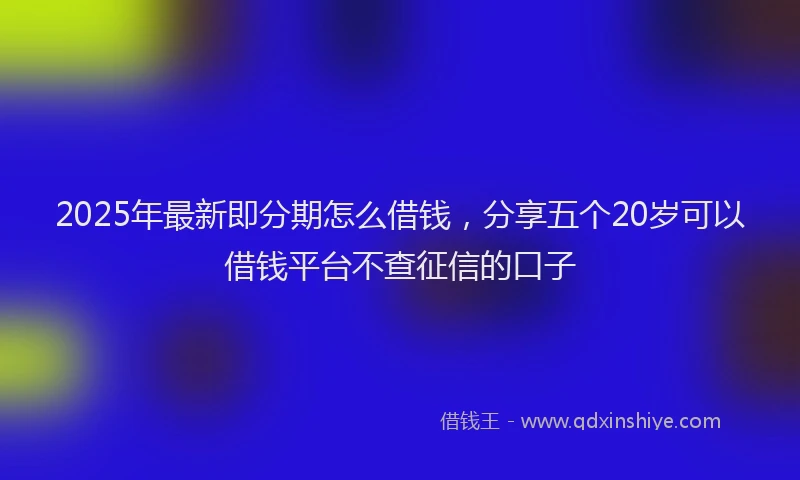 2025年最新即分期怎么借钱，分享五个20岁可以借钱平台不查征信的口子