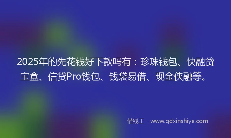2025年的先花钱好下款吗有：珍珠钱包、快融贷宝盒、信贷Pro钱包、钱袋易借、现金侠融等。