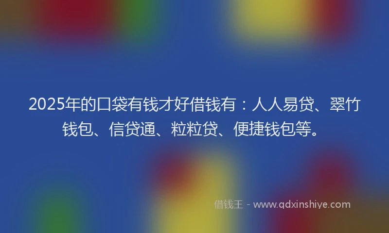 2025年的口袋有钱才好借钱有：人人易贷、翠竹钱包、信贷通、粒粒贷、便捷钱包等。
