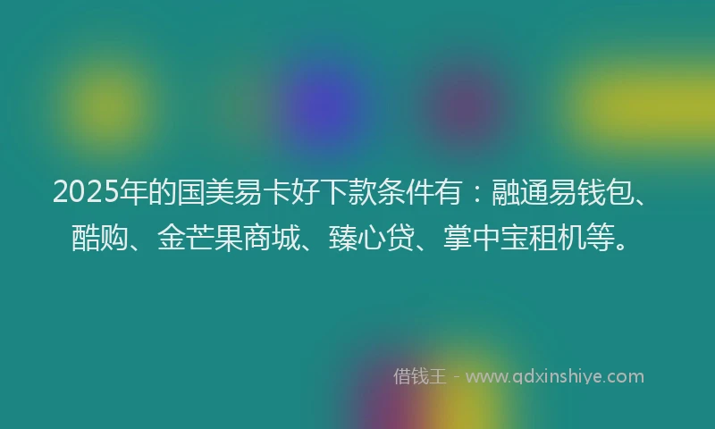 2025年的国美易卡好下款条件有：融通易钱包、酷购、金芒果商城、臻心贷、掌中宝租机等。
