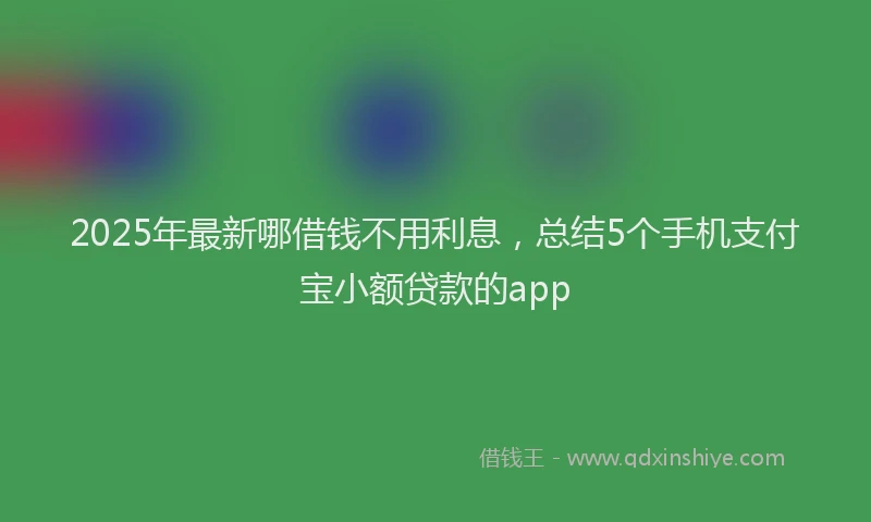 2025年最新哪借钱不用利息，总结5个手机支付宝小额贷款的app