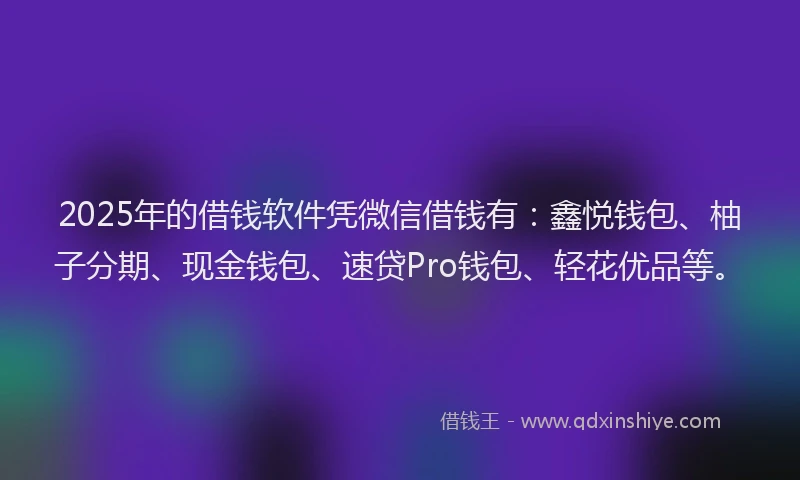 2025年的借钱软件凭微信借钱有：鑫悦钱包、柚子分期、现金钱包、速贷Pro钱包、轻花优品等。