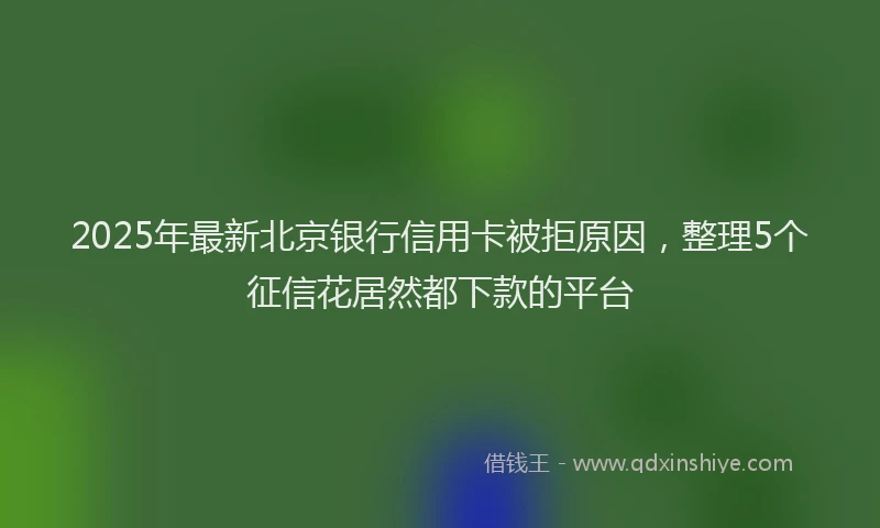 2025年最新北京银行信用卡被拒原因，整理5个征信花居然都下款的平台
