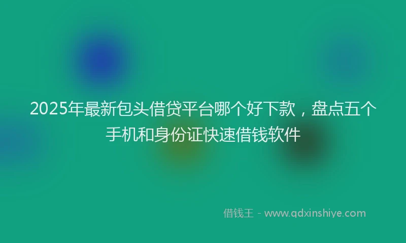 2025年最新包头借贷平台哪个好下款，盘点五个手机和身份证快速借钱软件