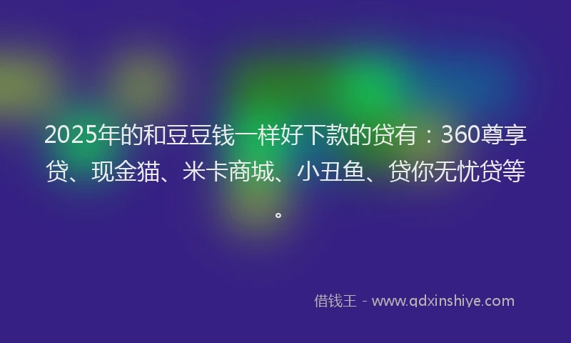 2025年的和豆豆钱一样好下款的贷有：360尊享贷、现金猫、米卡商城、小丑鱼、贷你无忧贷等。