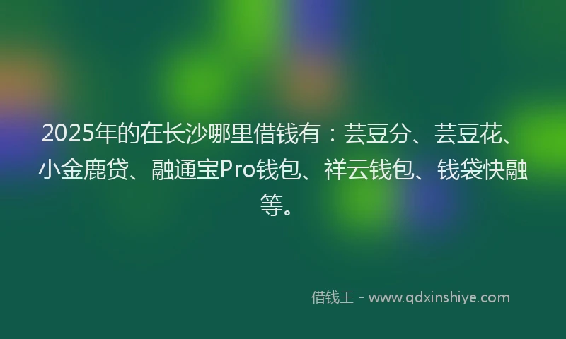 2025年的在长沙哪里借钱有：芸豆分、芸豆花、小金鹿贷、融通宝Pro钱包、祥云钱包、钱袋快融等。