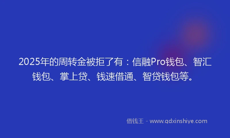 2025年的周转金被拒了有：信融Pro钱包、智汇钱包、掌上贷、钱速借通、智贷钱包等。