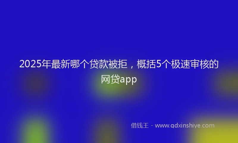 2025年最新哪个贷款被拒，概括5个极速审核的网贷app