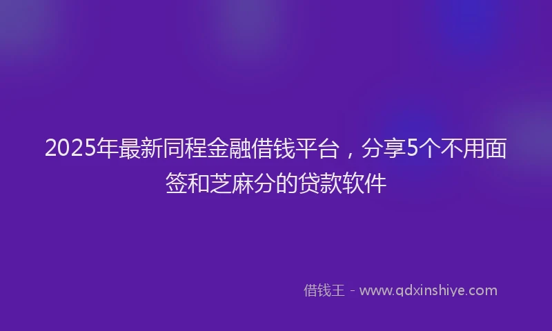 2025年最新同程金融借钱平台，分享5个不用面签和芝麻分的贷款软件
