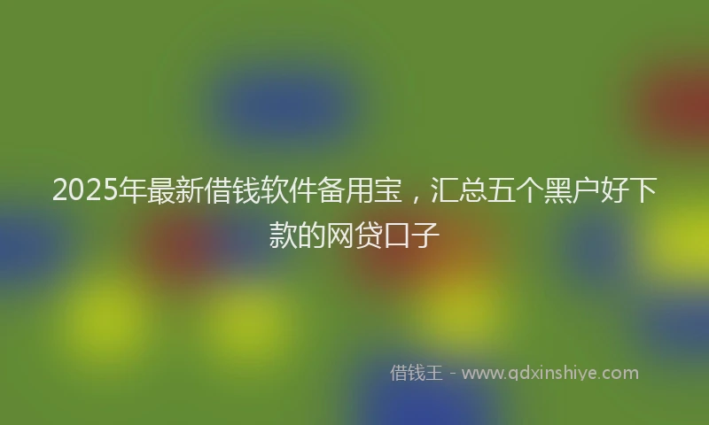 2025年最新借钱软件备用宝，汇总五个黑户好下款的网贷口子