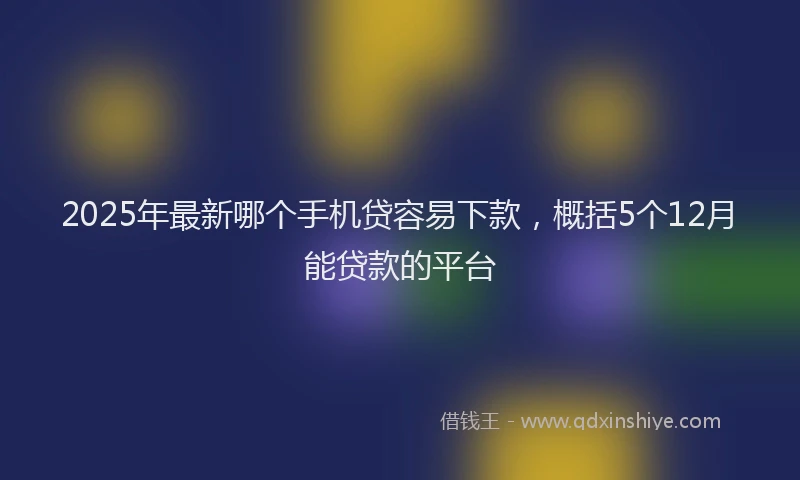2025年最新哪个手机贷容易下款，概括5个12月能贷款的平台