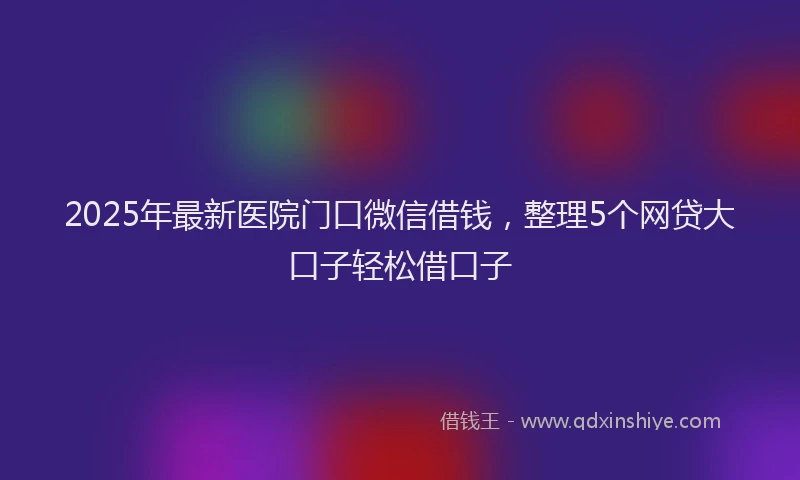 2025年最新医院门口微信借钱，整理5个网贷大口子轻松借口子